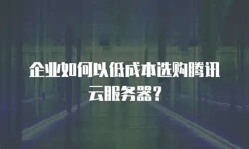 企业如何以低成本选购腾讯云服务器？
