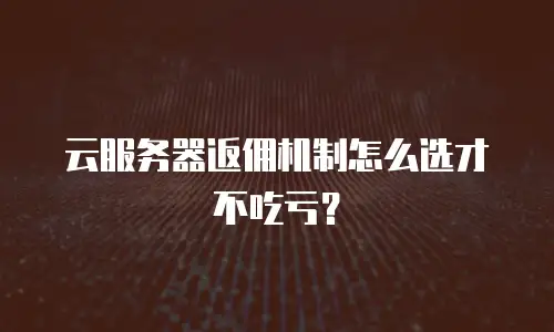 云服务器返佣机制怎么选才不吃亏？