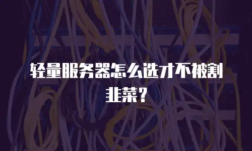 轻量服务器怎么选才不被割韭菜？