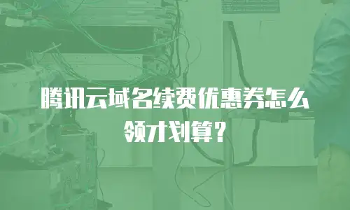 腾讯云域名续费优惠券怎么领才划算？