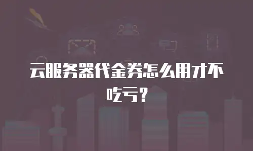 云服务器代金券怎么用才不吃亏？