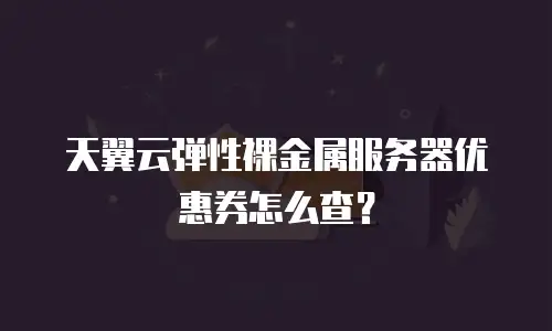 天翼云弹性裸金属服务器优惠券怎么查？