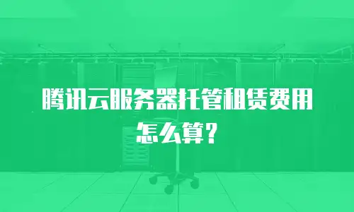 腾讯云服务器托管租赁费用怎么算？