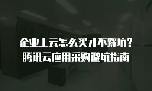 企业上云怎么买才不踩坑？腾讯云应用采购避坑指南