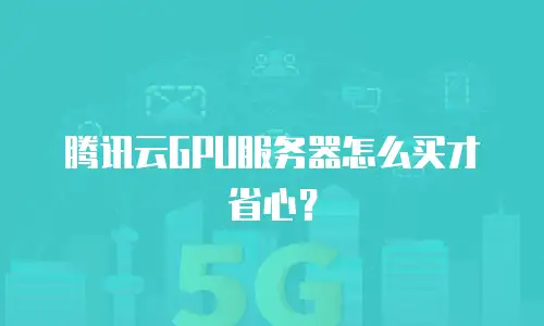 腾讯云GPU服务器怎么买才省心？