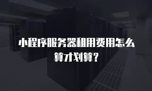 小程序服务器租用费用怎么算才划算？
