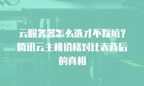 云服务器怎么选才不踩坑？腾讯云主机价格对比表背后的真相