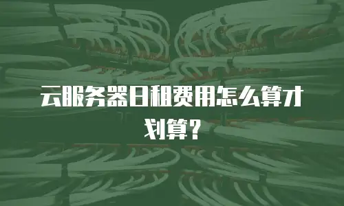 云服务器日租费用怎么算才划算？