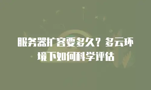 服务器扩容要多久？多云环境下如何科学评估