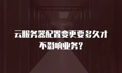 云服务器配置变更要多久才不影响业务？
