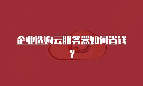 企业选购云服务器如何省钱？