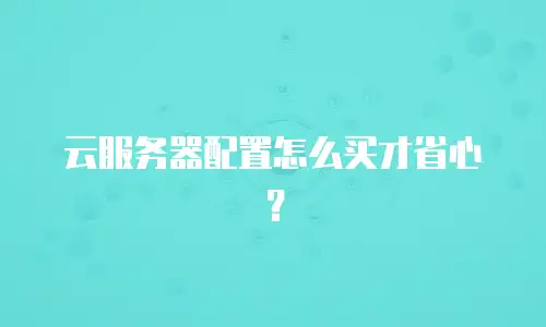 云服务器配置怎么买才省心？