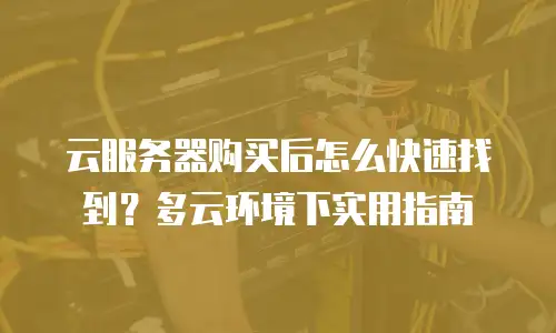 云服务器购买后怎么快速找到？多云环境下实用指南