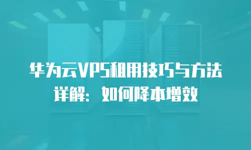 华为云VPS租用技巧与方法详解：如何降本增效