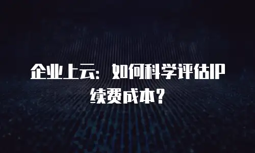 企业上云：如何科学评估IP续费成本？