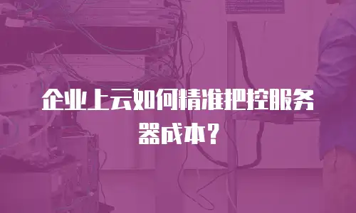 企业上云如何精准把控服务器成本？