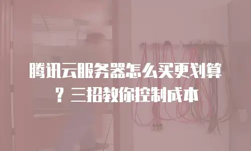 腾讯云服务器怎么买更划算？三招教你控制成本