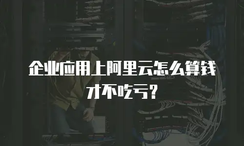 企业应用上阿里云怎么算钱才不吃亏？