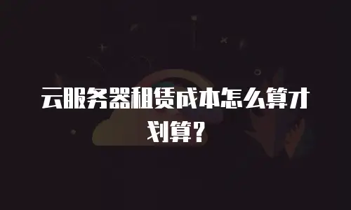 云服务器租赁成本怎么算才划算？