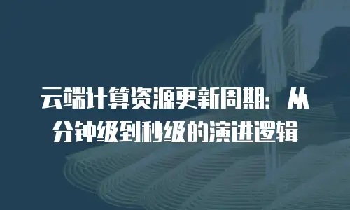 云端计算资源更新周期：从分钟级到秒级的演进逻辑
