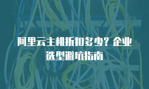 阿里云主机折扣多少？企业选型避坑指南