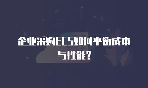 企业采购ECS如何平衡成本与性能？
