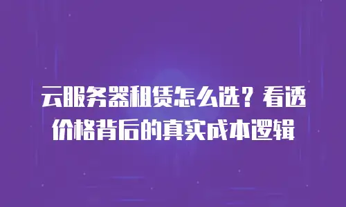 云服务器租赁怎么选？看透价格背后的真实成本逻辑