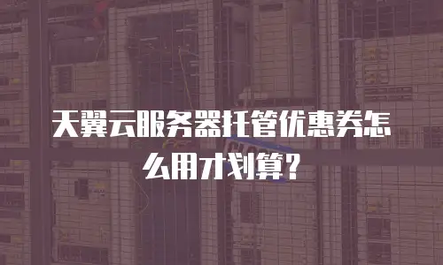 天翼云服务器托管优惠券怎么用才划算？