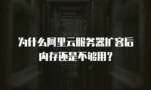 为什么阿里云服务器扩容后内存还是不够用？