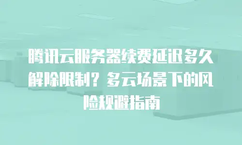 腾讯云服务器续费延迟多久解除限制？多云场景下的风险规避指南
