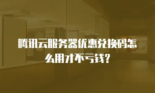 腾讯云服务器优惠兑换码怎么用才不亏钱？