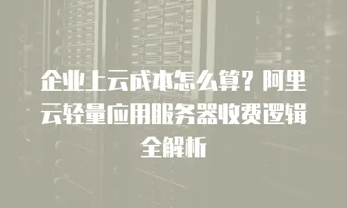 企业上云成本怎么算？阿里云轻量应用服务器收费逻辑全解析