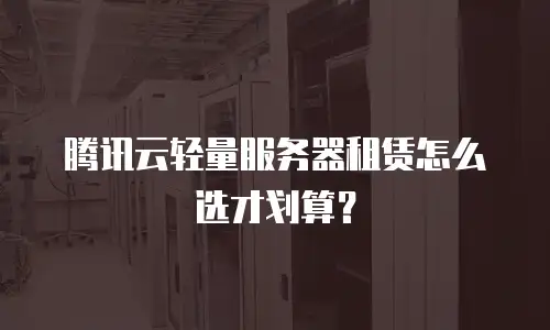 腾讯云轻量服务器租赁怎么选才划算？