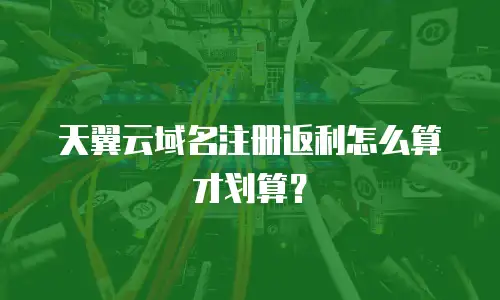 天翼云域名注册返利怎么算才划算？