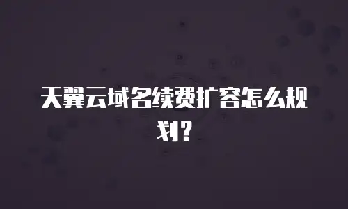 天翼云域名续费扩容怎么规划？