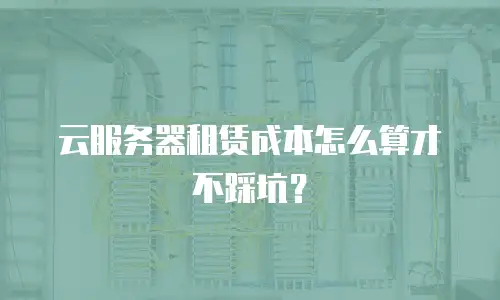 云服务器租赁成本怎么算才不踩坑？