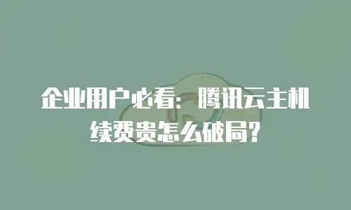 企业用户必看：腾讯云主机续费贵怎么破局？