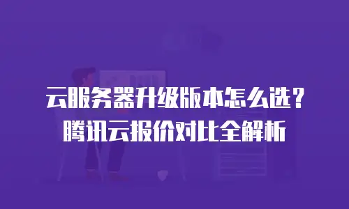 云服务器升级版本怎么选？腾讯云报价对比全解析