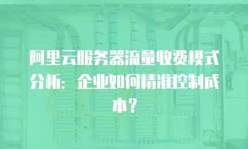 阿里云服务器流量收费模式分析：企业如何精准控制成本？