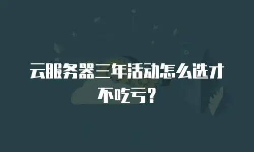 云服务器三年活动怎么选才不吃亏？
