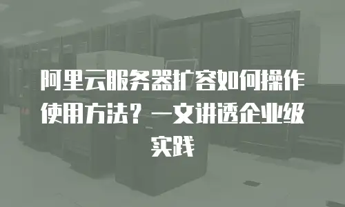 阿里云服务器扩容如何操作使用方法？一文讲透企业级实践