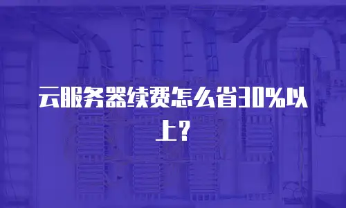 云服务器续费怎么省30%以上？