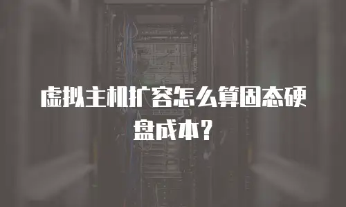 虚拟主机扩容怎么算固态硬盘成本？