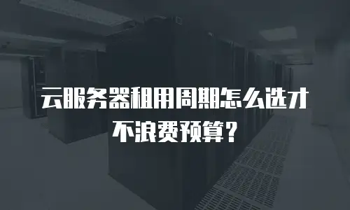 云服务器租用周期怎么选才不浪费预算？