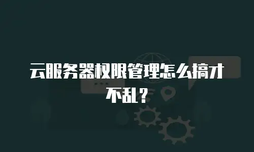 云服务器权限管理怎么搞才不乱？