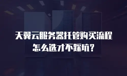 天翼云服务器托管购买流程怎么选才不踩坑？