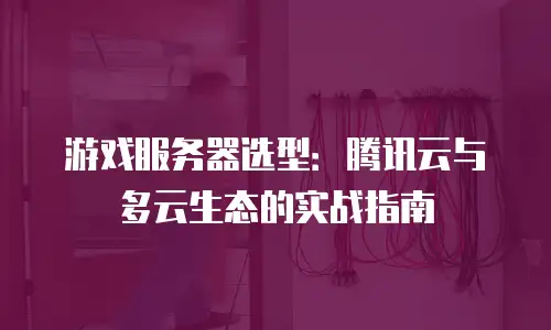 游戏服务器选型：腾讯云与多云生态的实战指南