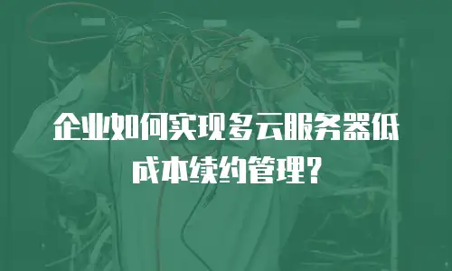 企业如何实现多云服务器低成本续约管理？