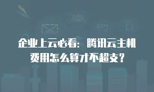 企业上云必看：腾讯云主机费用怎么算才不超支？