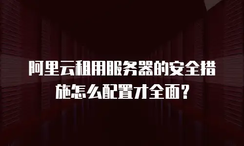 阿里云租用服务器的安全措施怎么配置才全面？